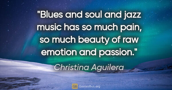 Christina Aguilera quote: "Blues and soul and jazz music has so much pain, so much beauty..."