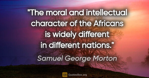 Samuel George Morton quote: "The moral and intellectual character of the Africans is widely..."