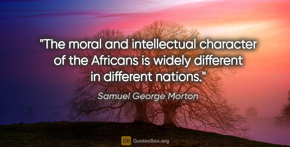 Samuel George Morton quote: "The moral and intellectual character of the Africans is widely..."
