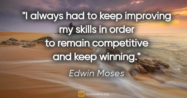 Edwin Moses quote: "I always had to keep improving my skills in order to remain..."