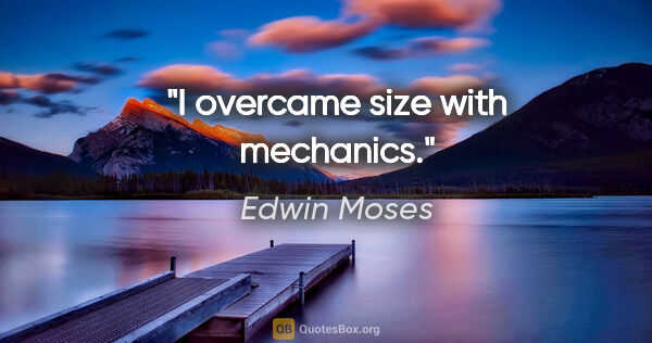 Edwin Moses quote: "I overcame size with mechanics."