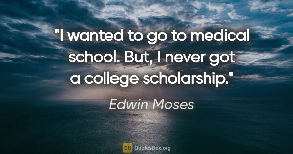Edwin Moses quote: "I wanted to go to medical school. But, I never got a college..."