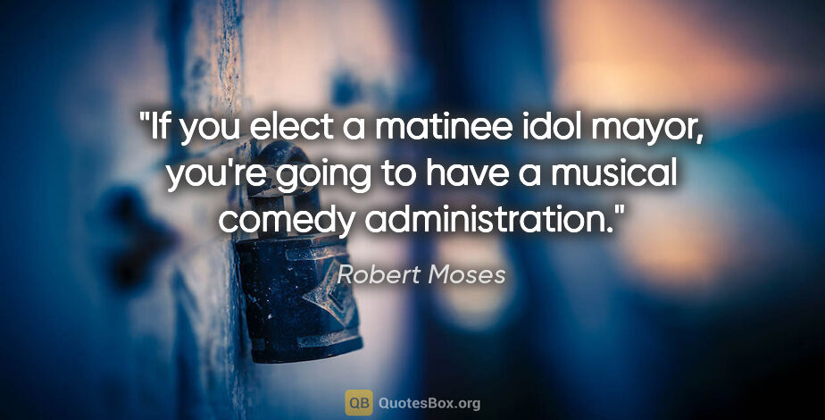 Robert Moses quote: "If you elect a matinee idol mayor, you're going to have a..."