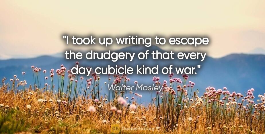 Walter Mosley quote: "I took up writing to escape the drudgery of that every day..."