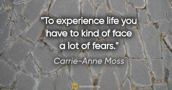 Carrie-Anne Moss quote: "To experience life you have to kind of face a lot of fears."