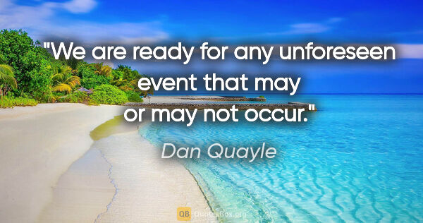 Dan Quayle quote: "We are ready for any unforeseen event that may or may not occur."