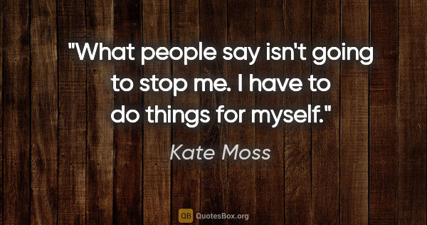 Kate Moss quote: "What people say isn't going to stop me. I have to do things..."