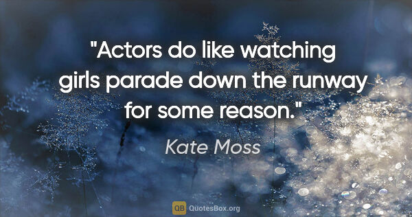 Kate Moss quote: "Actors do like watching girls parade down the runway for some..."