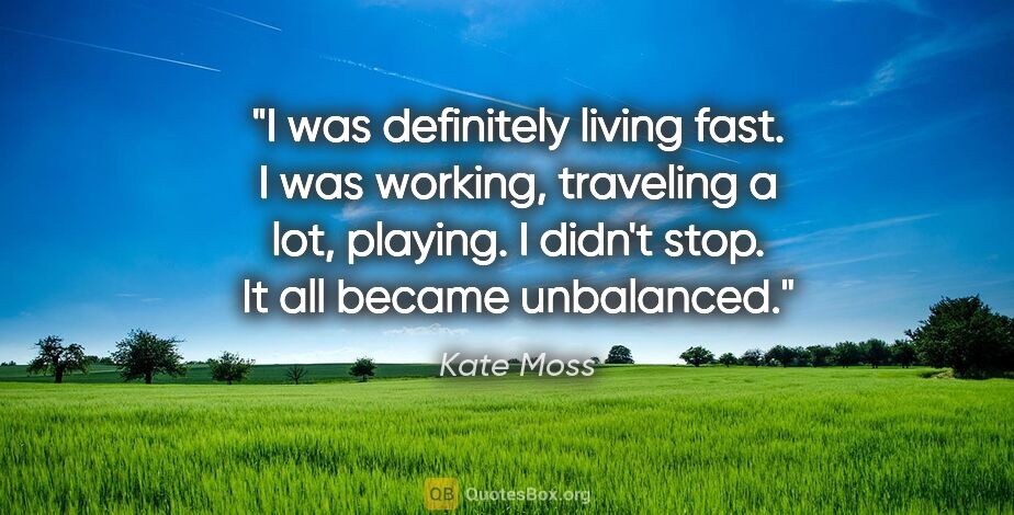 Kate Moss quote: "I was definitely living fast. I was working, traveling a lot,..."