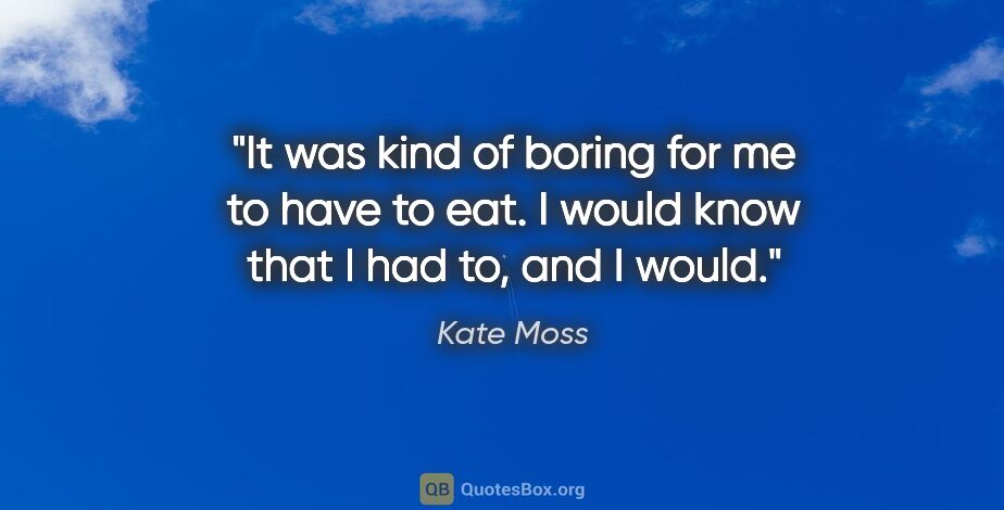 Kate Moss quote: "It was kind of boring for me to have to eat. I would know that..."