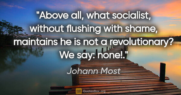 Johann Most quote: "Above all, what socialist, without flushing with shame,..."