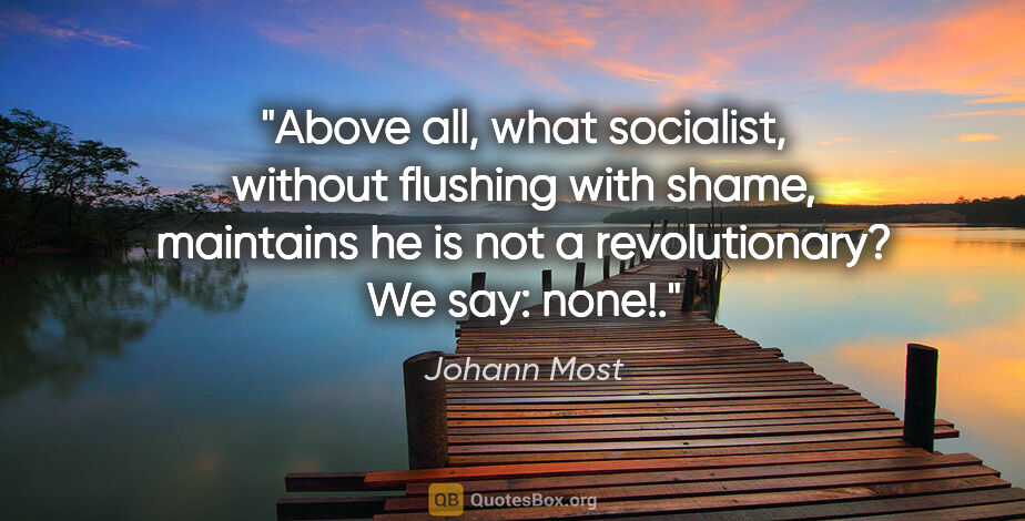 Johann Most quote: "Above all, what socialist, without flushing with shame,..."