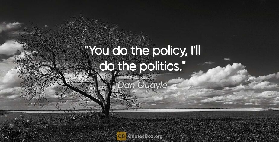 Dan Quayle quote: "You do the policy, I'll do the politics."