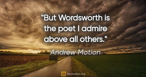 Andrew Motion quote: "But Wordsworth is the poet I admire above all others."
