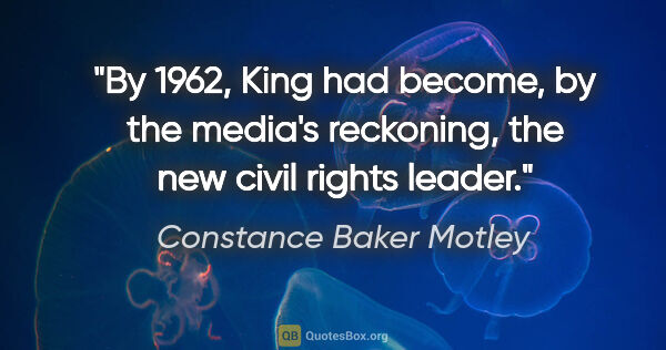 Constance Baker Motley quote: "By 1962, King had become, by the media's reckoning, the new..."