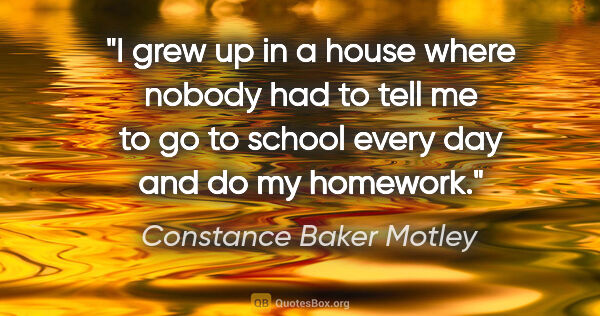 Constance Baker Motley quote: "I grew up in a house where nobody had to tell me to go to..."