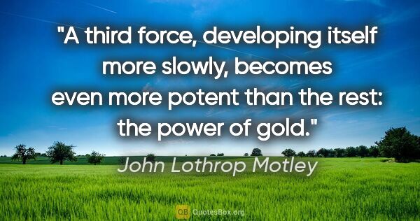 John Lothrop Motley quote: "A third force, developing itself more slowly, becomes even..."