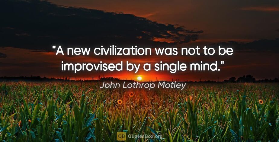 John Lothrop Motley quote: "A new civilization was not to be improvised by a single mind."