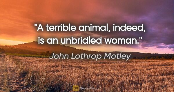 John Lothrop Motley quote: "A terrible animal, indeed, is an unbridled woman."