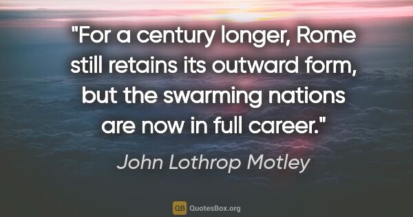 John Lothrop Motley quote: "For a century longer, Rome still retains its outward form, but..."