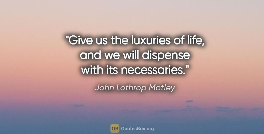 John Lothrop Motley quote: "Give us the luxuries of life, and we will dispense with its..."
