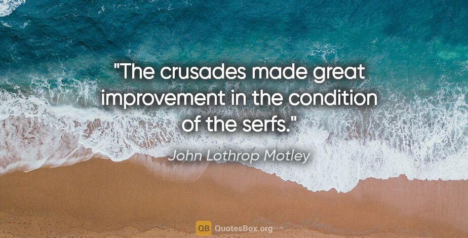 John Lothrop Motley quote: "The crusades made great improvement in the condition of the..."