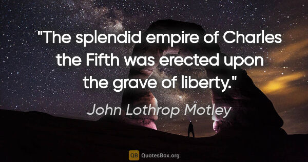 John Lothrop Motley quote: "The splendid empire of Charles the Fifth was erected upon the..."