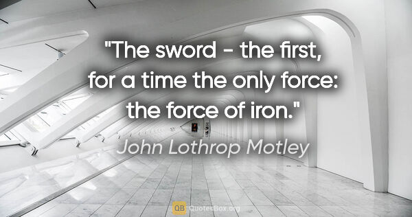 John Lothrop Motley quote: "The sword - the first, for a time the only force: the force of..."