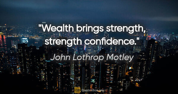 John Lothrop Motley quote: "Wealth brings strength, strength confidence."