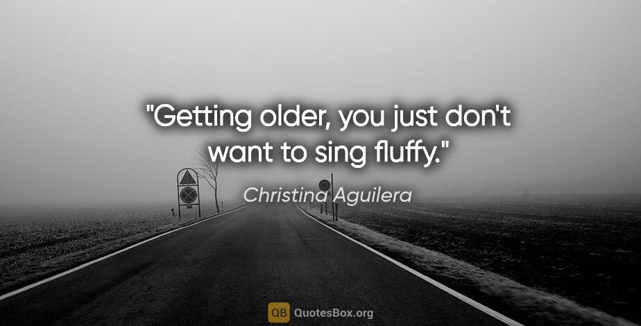 Christina Aguilera quote: "Getting older, you just don't want to sing fluffy."