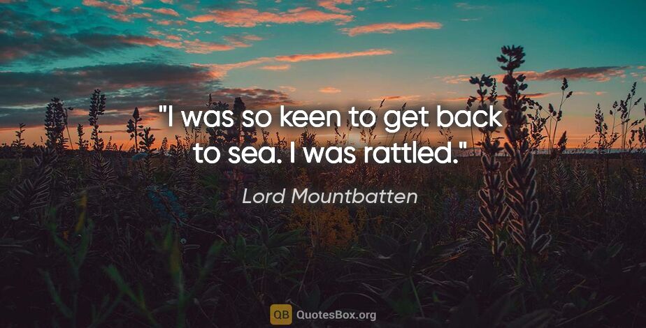 Lord Mountbatten quote: "I was so keen to get back to sea. I was rattled."