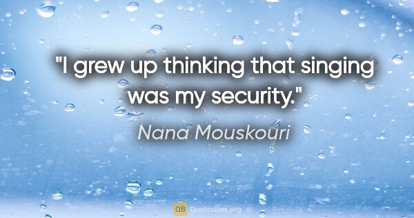 Nana Mouskouri quote: "I grew up thinking that singing was my security."