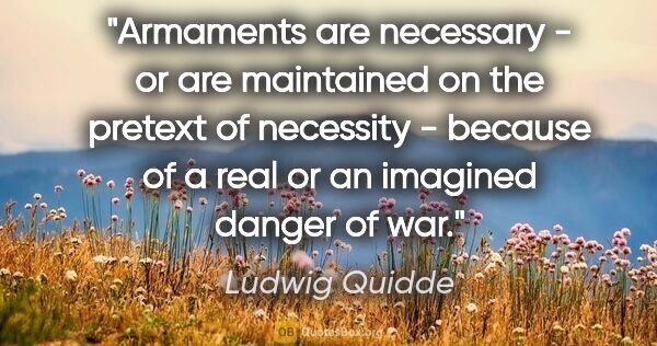 Ludwig Quidde quote: "Armaments are necessary - or are maintained on the pretext of..."
