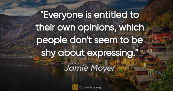 Jamie Moyer quote: "Everyone is entitled to their own opinions, which people don't..."