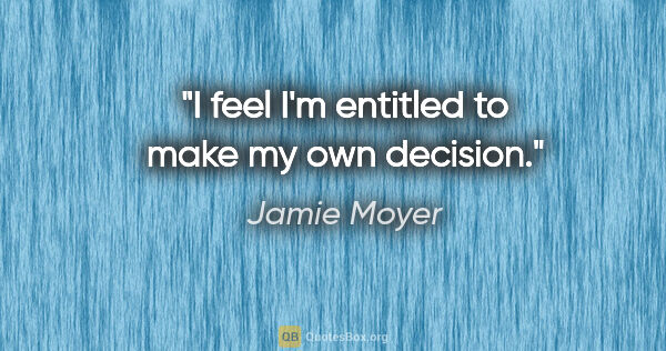 Jamie Moyer quote: "I feel I'm entitled to make my own decision."