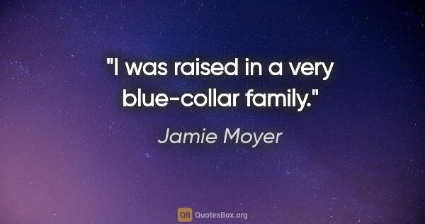 Jamie Moyer quote: "I was raised in a very blue-collar family."