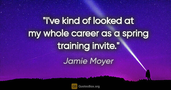 Jamie Moyer quote: "I've kind of looked at my whole career as a spring training..."