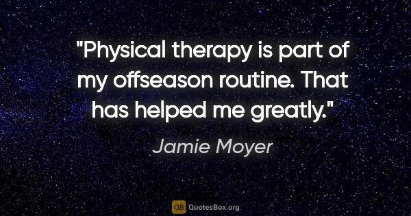 Jamie Moyer quote: "Physical therapy is part of my offseason routine. That has..."