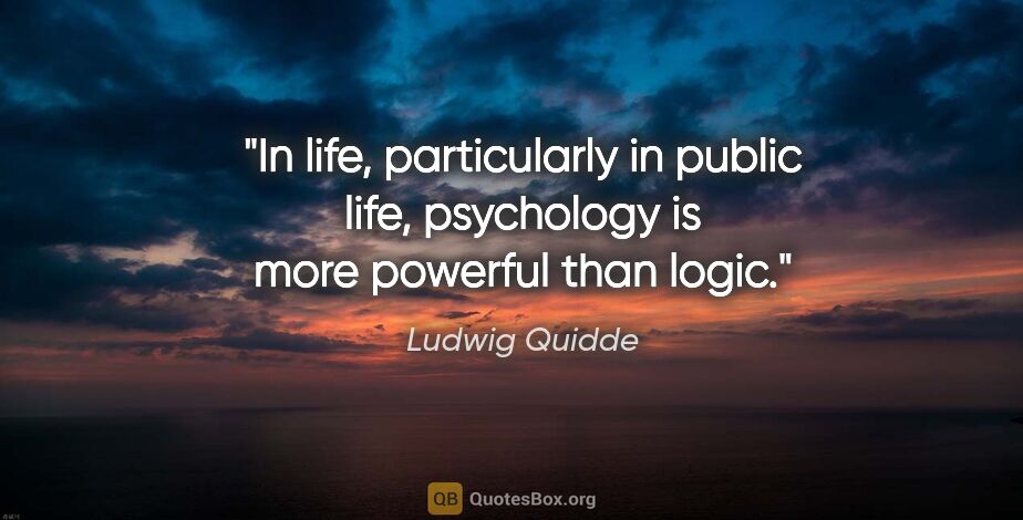 Ludwig Quidde quote: "In life, particularly in public life, psychology is more..."