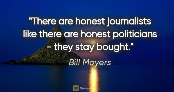 Bill Moyers quote: "There are honest journalists like there are honest politicians..."