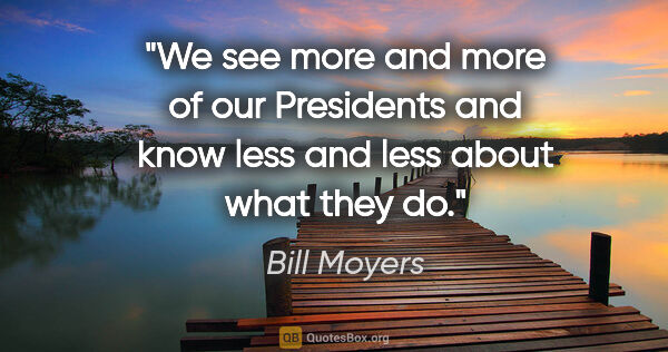 Bill Moyers quote: "We see more and more of our Presidents and know less and less..."