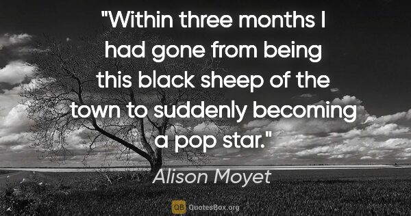 Alison Moyet quote: "Within three months I had gone from being this black sheep of..."