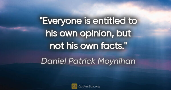 Daniel Patrick Moynihan quote: "Everyone is entitled to his own opinion, but not his own facts."