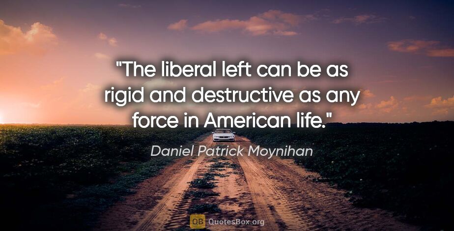 Daniel Patrick Moynihan quote: "The liberal left can be as rigid and destructive as any force..."