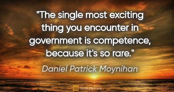 Daniel Patrick Moynihan quote: "The single most exciting thing you encounter in government is..."