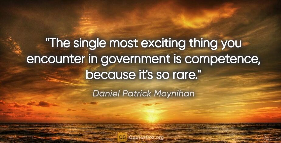 Daniel Patrick Moynihan quote: "The single most exciting thing you encounter in government is..."