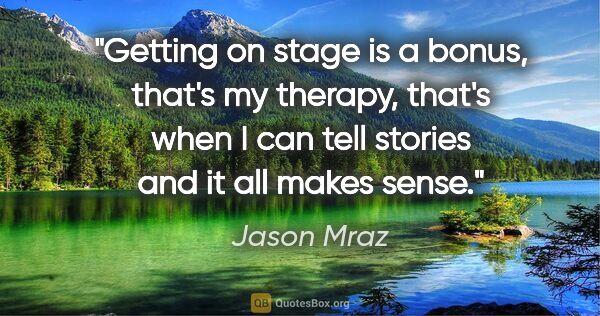 Jason Mraz quote: "Getting on stage is a bonus, that's my therapy, that's when I..."