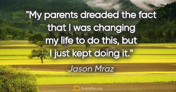 Jason Mraz quote: "My parents dreaded the fact that I was changing my life to do..."