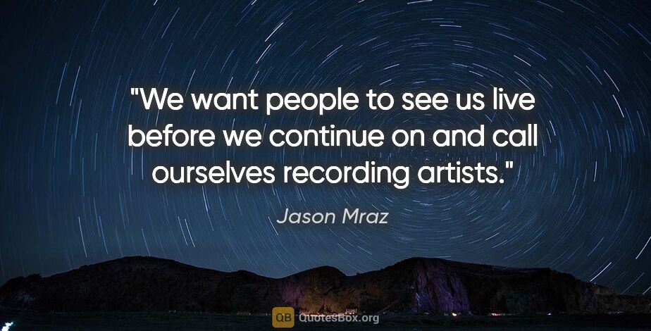 Jason Mraz quote: "We want people to see us live before we continue on and call..."