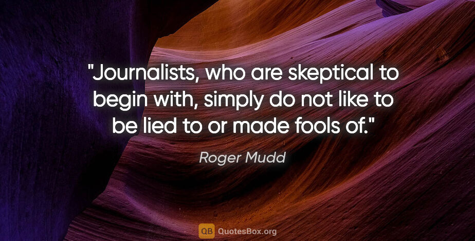 Roger Mudd quote: "Journalists, who are skeptical to begin with, simply do not..."